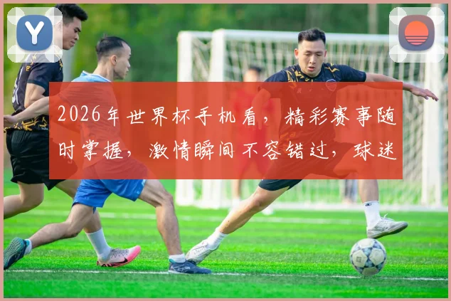 2026年世界杯手机看，精彩赛事随时掌握，激情瞬间不容错过，球迷必备神器