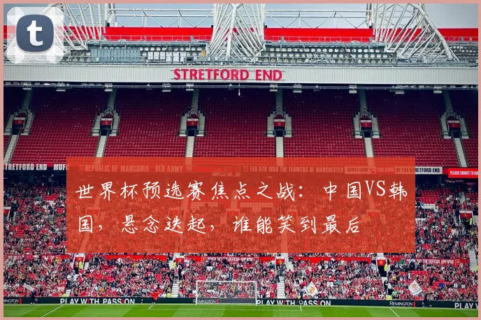 世界杯预选赛焦点之战：中国VS韩国，悬念迭起，谁能笑到最后