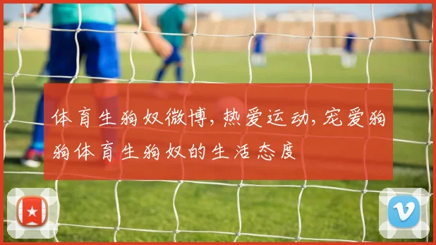 体育生狗奴微博,热爱运动,宠爱狗狗体育生狗奴的生活态度