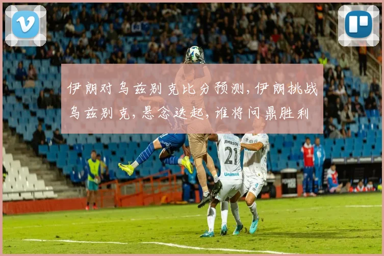 伊朗对乌兹别克比分预测,伊朗挑战乌兹别克,悬念迭起,谁将问鼎胜利