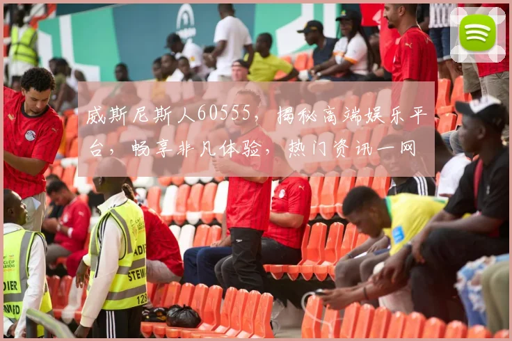 威斯尼斯人60555，揭秘高端娱乐平台，畅享非凡体验，热门资讯一网打尽