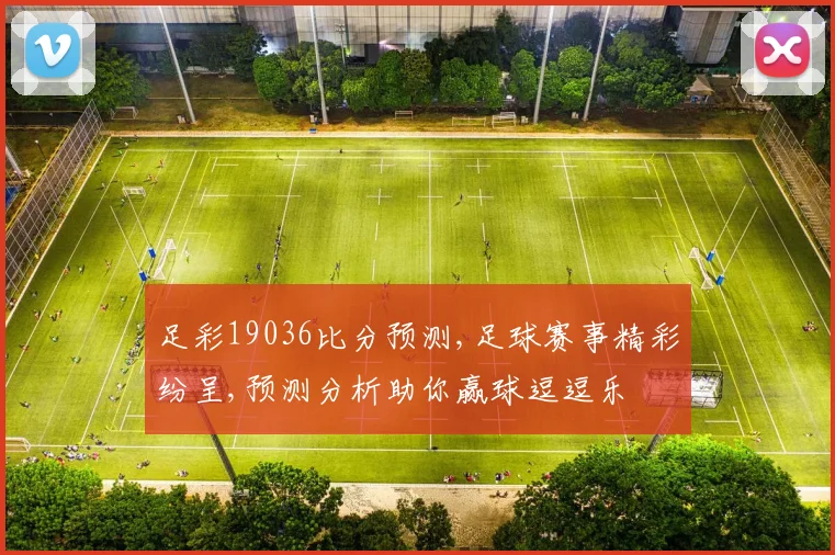 足彩19036比分预测,足球赛事精彩纷呈,预测分析助你赢球逗逗乐