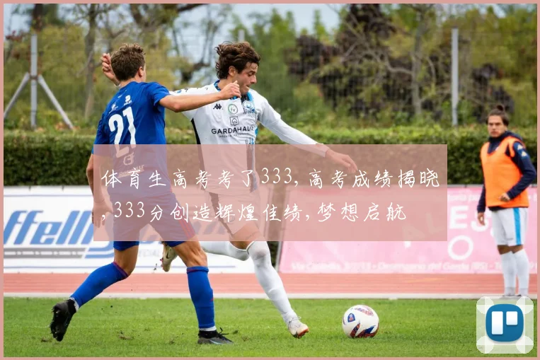 体育生高考考了333,高考成绩揭晓,333分创造辉煌佳绩,梦想启航