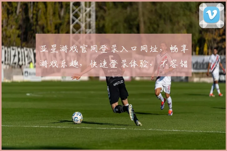 亚星游戏官网登录入口网址，畅享游戏乐趣，快速登录体验，不容错过