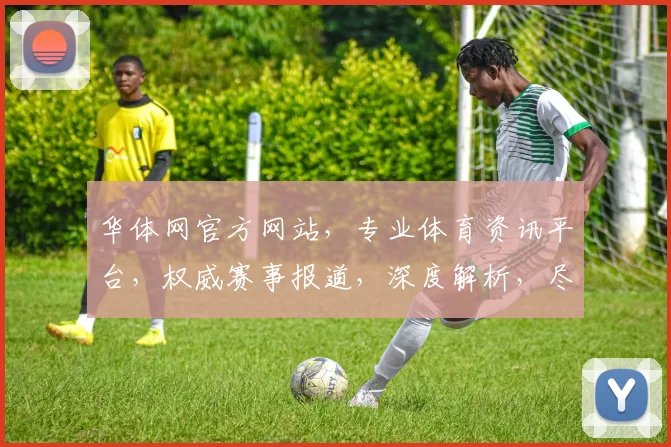 华体网官方网站，专业体育资讯平台，权威赛事报道，深度解析，尽在华体网，不容错过
