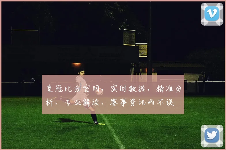 皇冠比分官网，实时数据，精准分析，专业解读，赛事资讯两不误