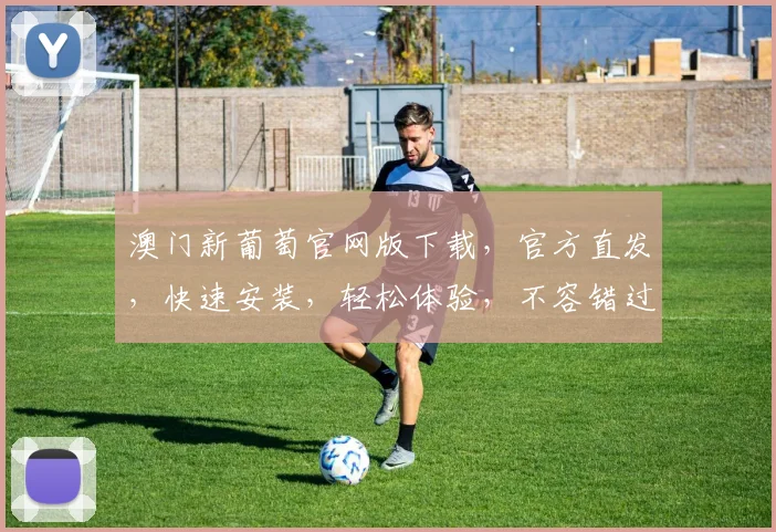 澳门新葡萄官网版下载，官方直发，快速安装，轻松体验，不容错过